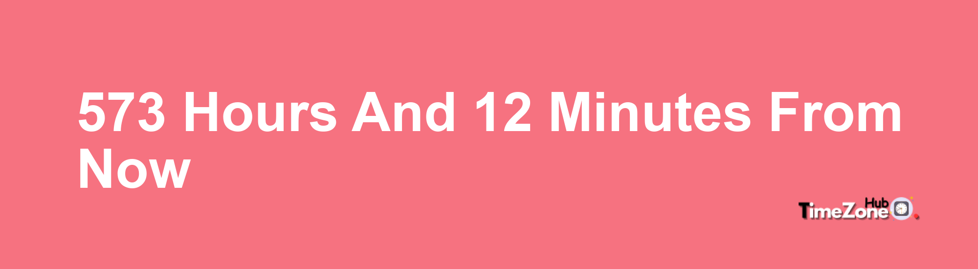 573 Hours and 12 Minutes From Now